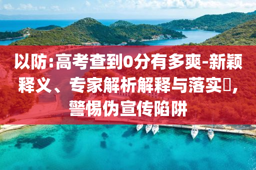 以防:高考查到0分有多爽-新穎釋義、專家解析解釋與落實?,警惕偽宣傳陷阱