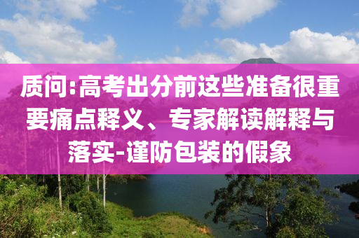 質(zhì)問:高考出分前這些準(zhǔn)備很重要痛點(diǎn)釋義、專家解讀解釋與落實(shí)-謹(jǐn)防包裝的假象