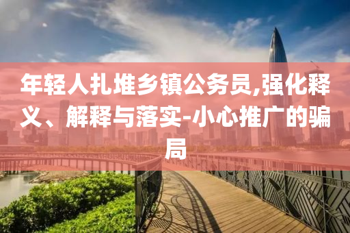 年輕人扎堆鄉(xiāng)鎮(zhèn)公務(wù)員,強(qiáng)化釋義、解釋與落實(shí)-小心推廣的騙局