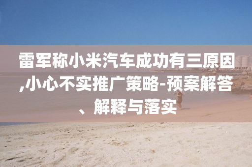 雷軍稱小米汽車成功有三原因,小心不實(shí)推廣策略-預(yù)案解答、解釋與落實(shí)
