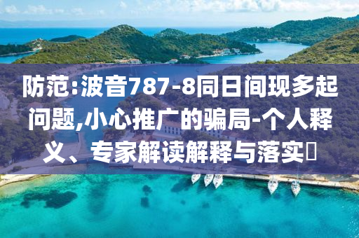 防范:波音787-8同日間現(xiàn)多起問題,小心推廣的騙局-個(gè)人釋義、專家解讀解釋與落實(shí)?