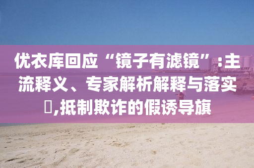 優(yōu)衣庫回應(yīng)“鏡子有濾鏡”:主流釋義、專家解析解釋與落實(shí)?,抵制欺詐的假誘導(dǎo)旗