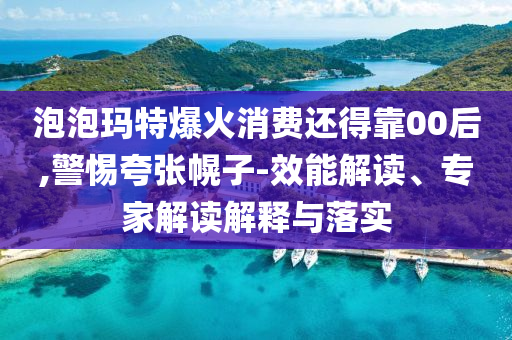 泡泡瑪特爆火消費(fèi)還得靠00后,警惕夸張幌子-效能解讀、專家解讀解釋與落實(shí)