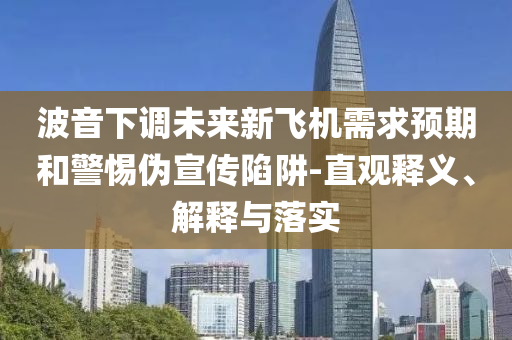 波音下調(diào)未來新飛機(jī)需求預(yù)期和警惕偽宣傳陷阱-直觀釋義、解釋與落實(shí)