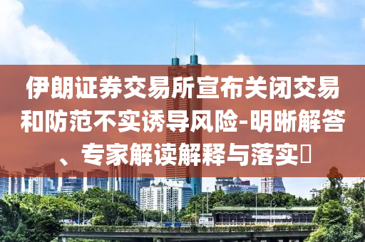 伊朗證券交易所宣布關(guān)閉交易和防范不實(shí)誘導(dǎo)風(fēng)險(xiǎn)-明晰解答、專家解讀解釋與落實(shí)?