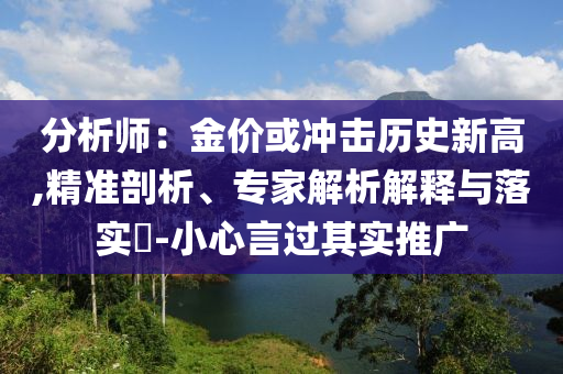 分析師：金價或沖擊歷史新高,精準剖析、專家解析解釋與落實?-小心言過其實推廣