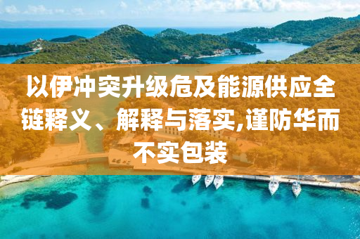 以伊沖突升級危及能源供應全鏈釋義、解釋與落實,謹防華而不實包裝