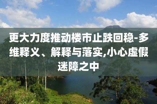 更大力度推動樓市止跌回穩(wěn)-多維釋義、解釋與落實,小心虛假迷障之中