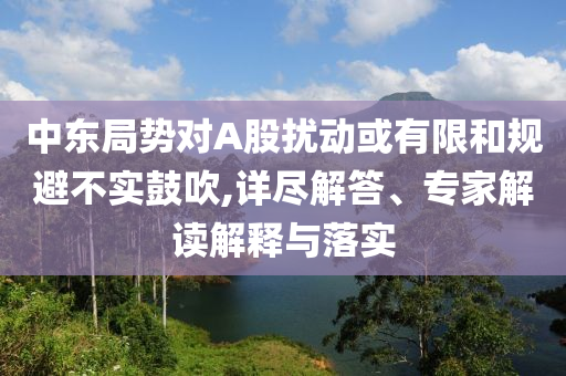 中東局勢(shì)對(duì)A股擾動(dòng)或有限和規(guī)避不實(shí)鼓吹,詳盡解答、專家解讀解釋與落實(shí)