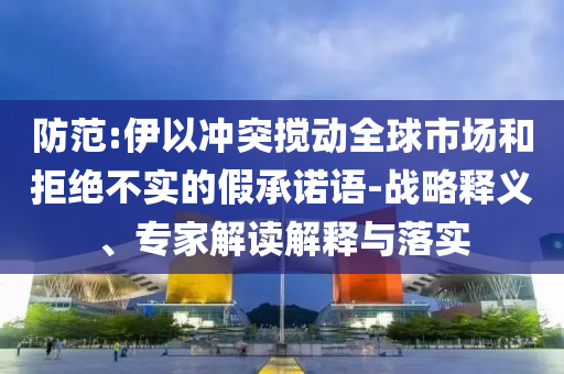 防范:伊以沖突攪動(dòng)全球市場(chǎng)和拒絕不實(shí)的假承諾語(yǔ)-戰(zhàn)略釋義、專家解讀解釋與落實(shí)