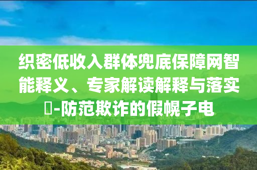 織密低收入群體兜底保障網(wǎng)智能釋義、專家解讀解釋與落實(shí)?-防范欺詐的假幌子電