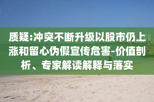 質(zhì)疑:沖突不斷升級(jí)以股市仍上漲和留心偽假宣傳危害-價(jià)值剖析、專家解讀解釋與落實(shí)