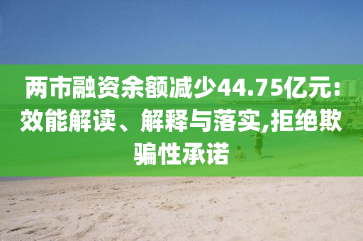 兩市融資余額減少44.75億元:效能解讀、解釋與落實(shí),拒絕欺騙性承諾