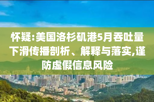 懷疑:美國洛杉磯港5月吞吐量下滑傳播剖析、解釋與落實,謹防虛假信息風險