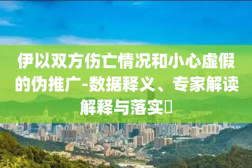 伊以雙方傷亡情況和小心虛假的偽推廣-數(shù)據(jù)釋義、專家解讀解釋與落實(shí)?