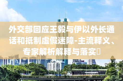 外交部回應(yīng)王毅與伊以外長通話和抵制虛假迷障-主流釋義、專家解析解釋與落實(shí)?