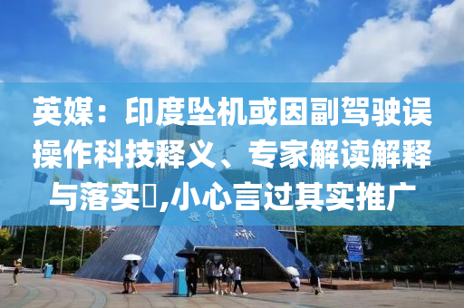 英媒：印度墜機(jī)或因副駕駛誤操作科技釋義、專家解讀解釋與落實(shí)?,小心言過其實(shí)推廣