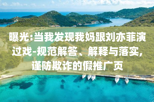 曝光:當我發(fā)現(xiàn)我媽跟劉亦菲演過戲-規(guī)范解答、解釋與落實,謹防欺詐的假推廣頁