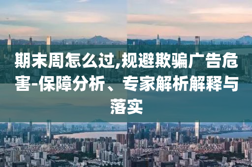 期末周怎么過,規(guī)避欺騙廣告危害-保障分析、專家解析解釋與落實(shí)