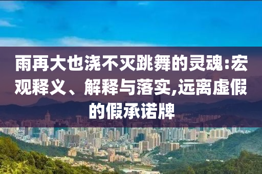 雨再大也澆不滅跳舞的靈魂:宏觀釋義、解釋與落實(shí),遠(yuǎn)離虛假的假承諾牌