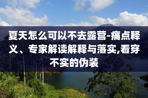 夏天怎么可以不去露營-痛點(diǎn)釋義、專家解讀解釋與落實(shí),看穿不實(shí)的偽裝