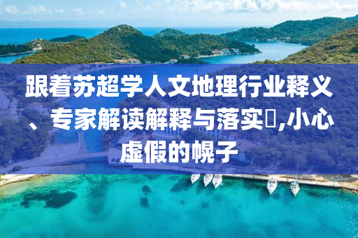 跟著蘇超學(xué)人文地理行業(yè)釋義、專家解讀解釋與落實(shí)?,小心虛假的幌子