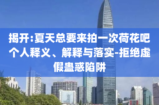 揭開:夏天總要來拍一次荷花吧個人釋義、解釋與落實(shí)-拒絕虛假蠱惑陷阱