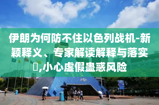 伊朗為何防不住以色列戰(zhàn)機(jī)-新穎釋義、專家解讀解釋與落實(shí)?,小心虛假蠱惑風(fēng)險