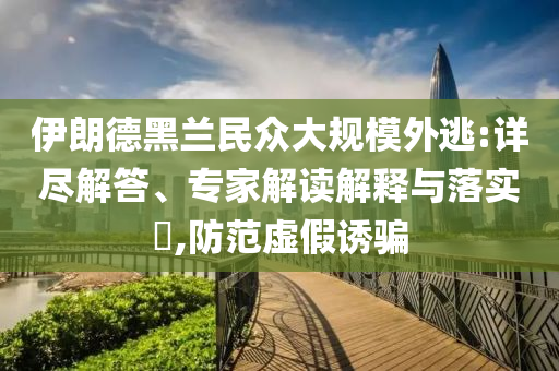 伊朗德黑蘭民眾大規(guī)模外逃:詳盡解答、專家解讀解釋與落實?,防范虛假誘騙