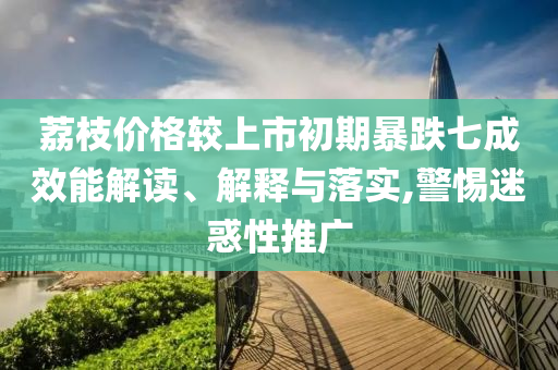 荔枝價(jià)格較上市初期暴跌七成效能解讀、解釋與落實(shí),警惕迷惑性推廣