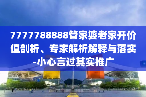 7777788888管家婆老家開價(jià)值剖析、專家解析解釋與落實(shí)-小心言過(guò)其實(shí)推廣