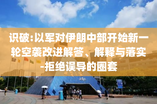 識(shí)破:以軍對(duì)伊朗中部開始新一輪空襲改進(jìn)解答、解釋與落實(shí)-拒絕誤導(dǎo)的圈套