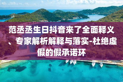 范丞丞生日抖音來了全面釋義、專家解析解釋與落實(shí)-杜絕虛假的假承諾環(huán)