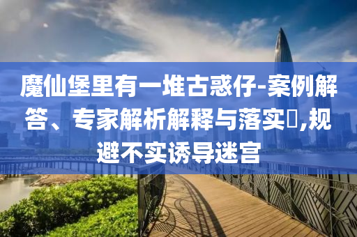 魔仙堡里有一堆古惑仔-案例解答、專家解析解釋與落實(shí)?,規(guī)避不實(shí)誘導(dǎo)迷宮