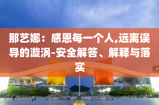 那藝娜：感恩每一個(gè)人,遠(yuǎn)離誤導(dǎo)的漩渦-安全解答、解釋與落實(shí)