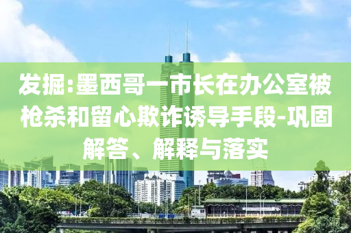 發(fā)掘:墨西哥一市長在辦公室被槍殺和留心欺詐誘導(dǎo)手段-鞏固解答、解釋與落實(shí)