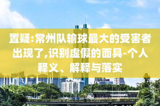 置疑:常州隊(duì)輸球最大的受害者出現(xiàn)了,識(shí)別虛假的面具-個(gè)人釋義、解釋與落實(shí)