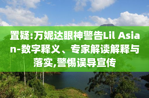 置疑:萬妮達(dá)眼神警告Lil Asian-數(shù)字釋義、專家解讀解釋與落實(shí),警惕誤導(dǎo)宣傳