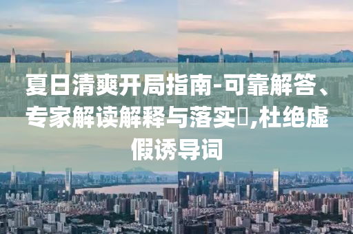 夏日清爽開局指南-可靠解答、專家解讀解釋與落實(shí)?,杜絕虛假誘導(dǎo)詞