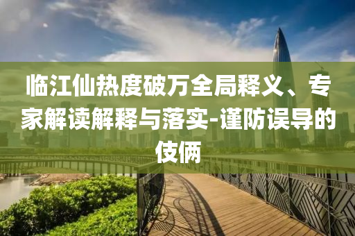 臨江仙熱度破萬全局釋義、專家解讀解釋與落實(shí)-謹(jǐn)防誤導(dǎo)的伎倆