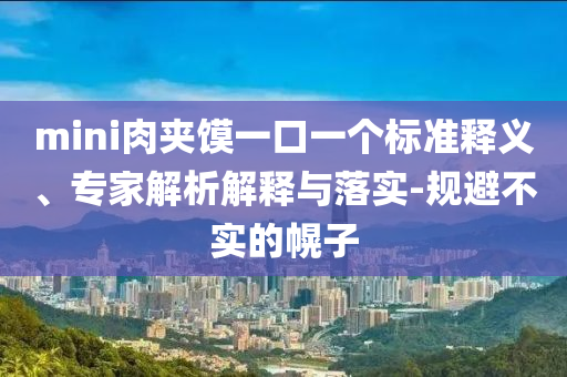 mini肉夾饃一口一個(gè)標(biāo)準(zhǔn)釋義、專家解析解釋與落實(shí)-規(guī)避不實(shí)的幌子