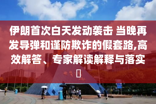 伊朗首次白天發(fā)動(dòng)襲擊 當(dāng)晚再發(fā)導(dǎo)彈和謹(jǐn)防欺詐的假套路,高效解答、專家解讀解釋與落實(shí)?