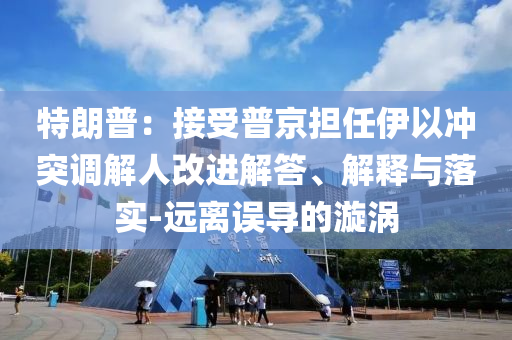 特朗普：接受普京擔(dān)任伊以沖突調(diào)解人改進(jìn)解答、解釋與落實(shí)-遠(yuǎn)離誤導(dǎo)的漩渦