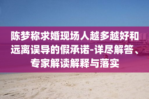 陳夢稱求婚現(xiàn)場人越多越好和遠(yuǎn)離誤導(dǎo)的假承諾-詳盡解答、專家解讀解釋與落實