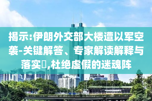 揭示:伊朗外交部大樓遭以軍空襲-關(guān)鍵解答、專家解讀解釋與落實?,杜絕虛假的迷魂陣