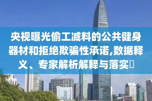 央視曝光偷工減料的公共健身器材和拒絕欺騙性承諾,數(shù)據(jù)釋義、專家解析解釋與落實?
