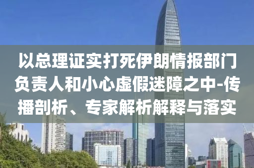 以總理證實(shí)打死伊朗情報(bào)部門負(fù)責(zé)人和小心虛假迷障之中-傳播剖析、專家解析解釋與落實(shí)