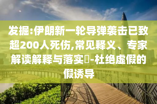 發(fā)掘:伊朗新一輪導(dǎo)彈襲擊已致超200人死傷,常見釋義、專家解讀解釋與落實?-杜絕虛假的假誘導(dǎo)