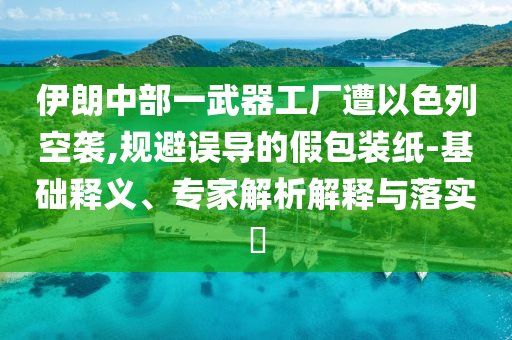 伊朗中部一武器工廠遭以色列空襲,規(guī)避誤導(dǎo)的假包裝紙-基礎(chǔ)釋義、專家解析解釋與落實?
