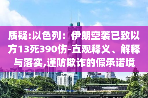 質(zhì)疑:以色列：伊朗空襲已致以方13死390傷-直觀釋義、解釋與落實,謹(jǐn)防欺詐的假承諾境